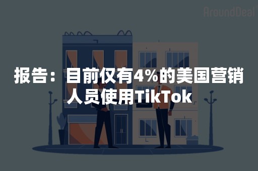 报告：目前仅有4%的美国营销人员使用TikTok