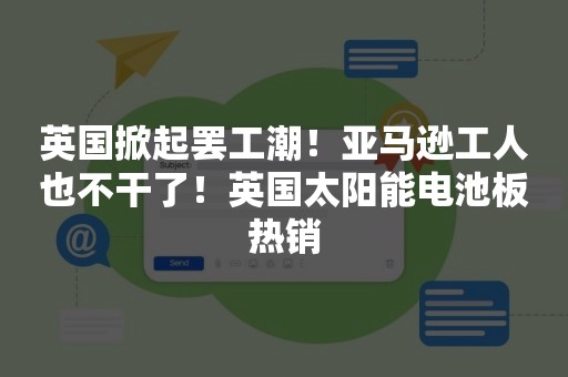 英国掀起罢工潮！亚马逊工人也不干了！英国太阳能电池板热销