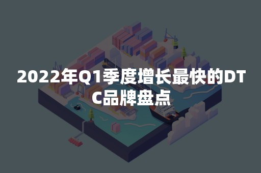 2022年Q1季度增长最快的DTC品牌盘点