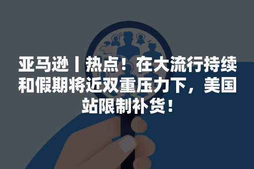 亚马逊丨热点！在大流行持续和假期将近双重压力下，美国站限制补货！