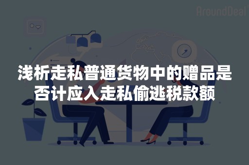 浅析走私普通货物中的赠品是否计应入走私偷逃税款额