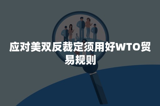 应对美双反裁定须用好WTO贸易规则