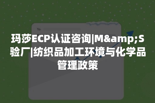 玛莎ECP认证咨询|M&S验厂|纺织品加工环境与化学品管理政策