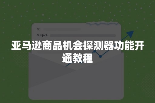 亚马逊商品机会探测器功能开通教程