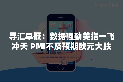 寻汇早报：数据强劲美指一飞冲天 PMI不及预期欧元大跌