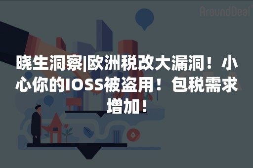 晓生洞察|欧洲税改大漏洞！小心你的IOSS被盗用！包税需求增加！