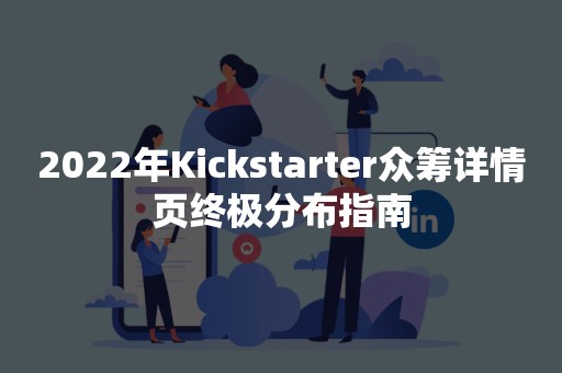 2022年Kickstarter众筹详情页终极分布指南