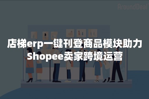 店梯erp一键刊登商品模块助力Shopee卖家跨境运营