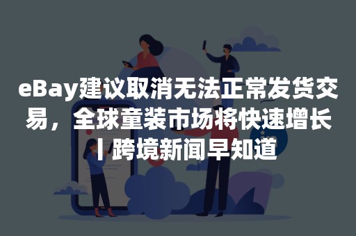 eBay建议取消无法正常发货交易，全球童装市场将快速增长丨跨境新闻早知道