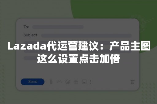 Lazada代运营建议：产品主图这么设置点击加倍