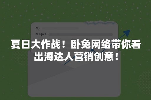 夏日大作战！卧兔网络带你看出海达人营销创意！