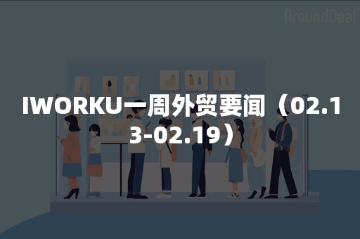 IWORKU一周外贸要闻（02.13-02.19）