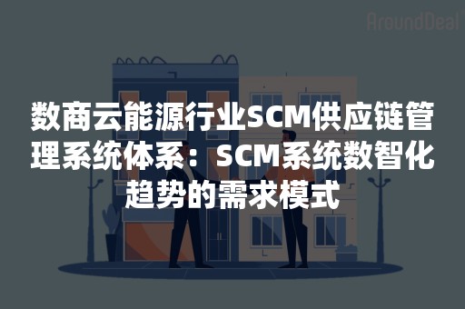 数商云能源行业SCM供应链管理系统体系：SCM系统数智化趋势的需求模式