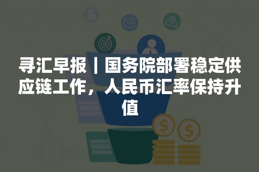 寻汇早报｜国务院部署稳定供应链工作，人民币汇率保持升值