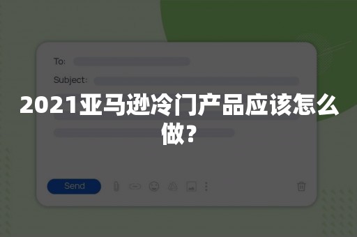 2021亚马逊冷门产品应该怎么做？