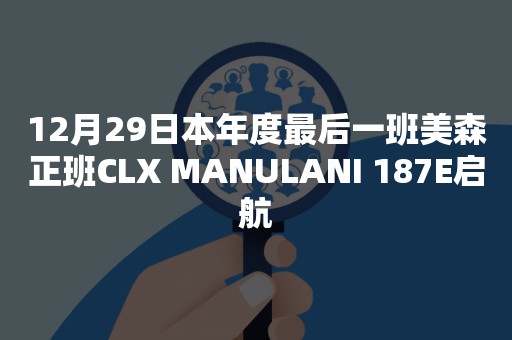 12月29日本年度最后一班美森正班CLX MANULANI 187E启航