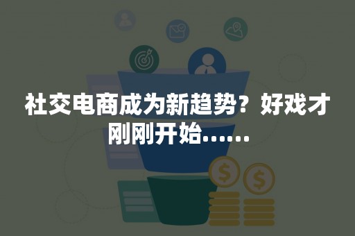 社交电商成为新趋势？好戏才刚刚开始……