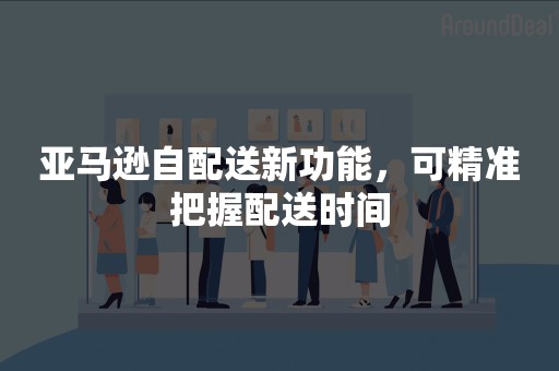 亚马逊自配送新功能，可精准把握配送时间