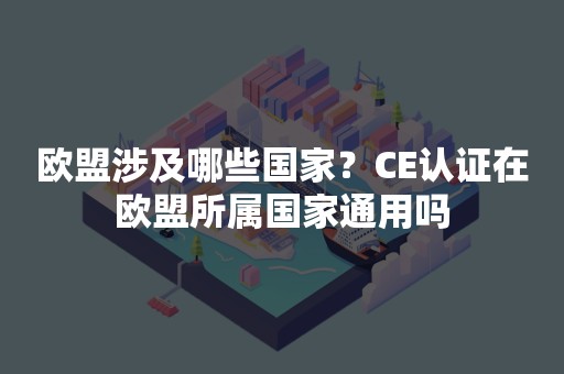 欧盟涉及哪些国家？CE认证在欧盟所属国家通用吗