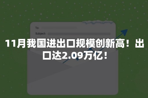 11月我国进出口规模创新高！出口达2.09万亿！