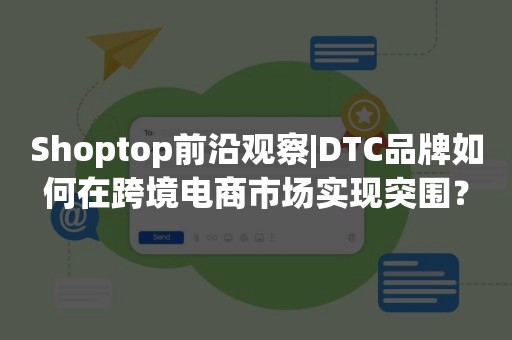 Shoptop前沿观察|DTC品牌如何在跨境电商市场实现突围？