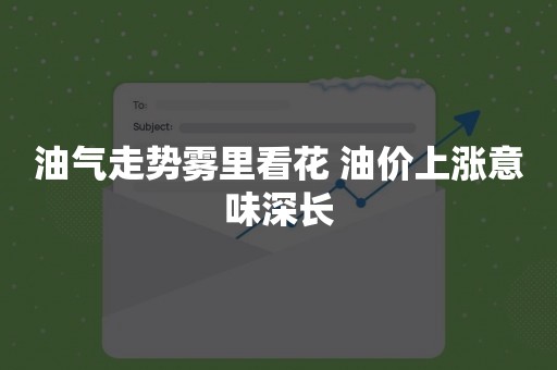 油气走势雾里看花 油价上涨意味深长