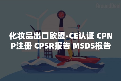 化妆品出口欧盟-CE认证 CPNP注册 CPSR报告 MSDS报告