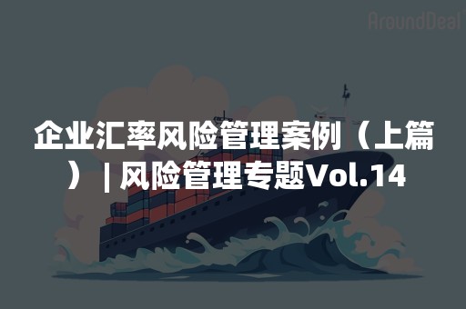 企业汇率风险管理案例（上篇） | 风险管理专题Vol.14