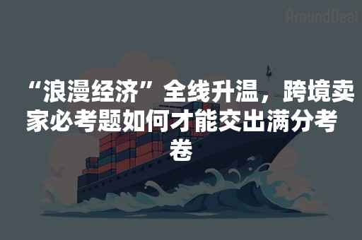 “浪漫经济”全线升温，跨境卖家必考题如何才能交出满分考卷