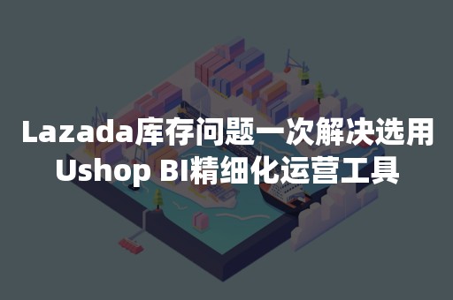 Lazada库存问题一次解决选用Ushop BI精细化运营工具