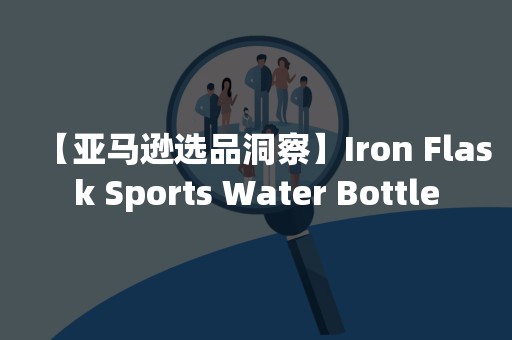 【亚马逊选品洞察】Iron Flask Sports Water Bottle