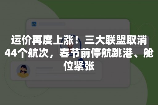 运价再度上涨！三大联盟取消44个航次，春节前停航跳港、舱位紧张