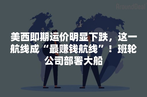 美西即期运价明显下跌，这一航线成“最赚钱航线”！班轮公司部署大船