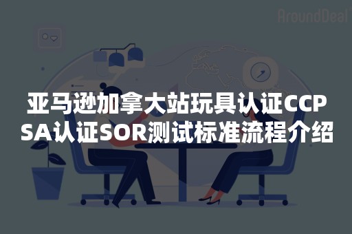 亚马逊加拿大站玩具认证CCPSA认证SOR测试标准流程介绍