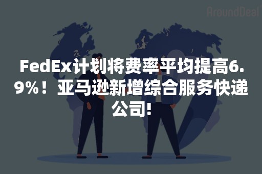 FedEx计划将费率平均提高6.9%！亚马逊新增综合服务快递公司!