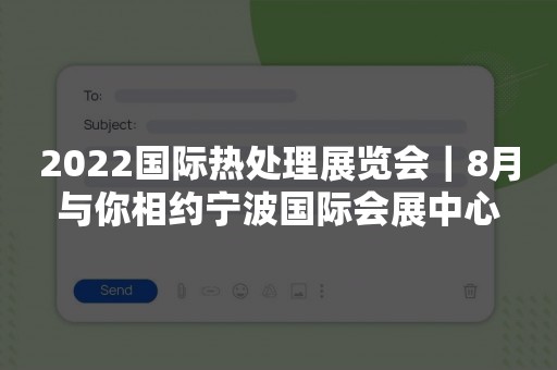 2022国际热处理展览会｜8月与你相约宁波国际会展中心