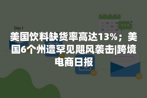 美国饮料缺货率高达13%；美国6个州遭罕见飓风袭击|跨境电商日报