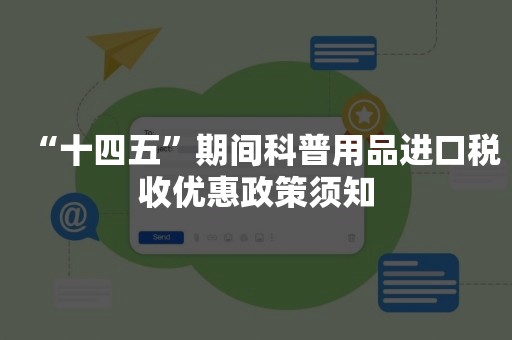 “十四五”期间科普用品进口税收优惠政策须知