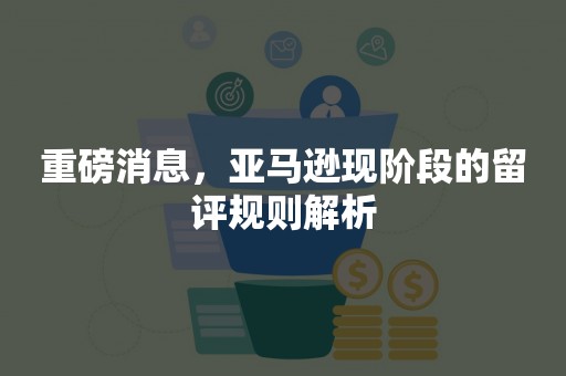 重磅消息，亚马逊现阶段的留评规则解析