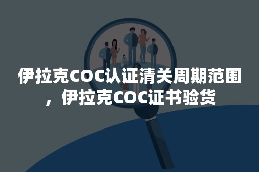 伊拉克COC认证清关周期范围，伊拉克COC证书验货