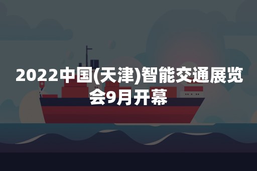 2022中国(天津)智能交通展览会9月开幕