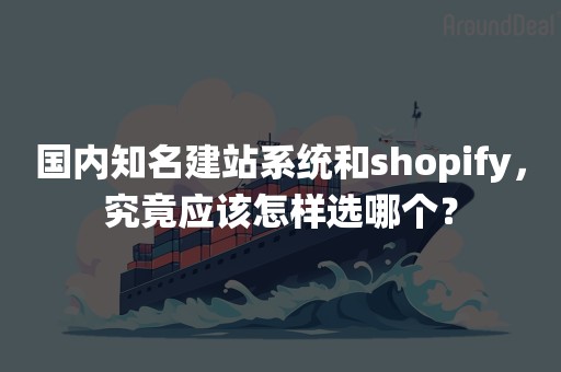 国内知名建站系统和shopify，究竟应该怎样选哪个？