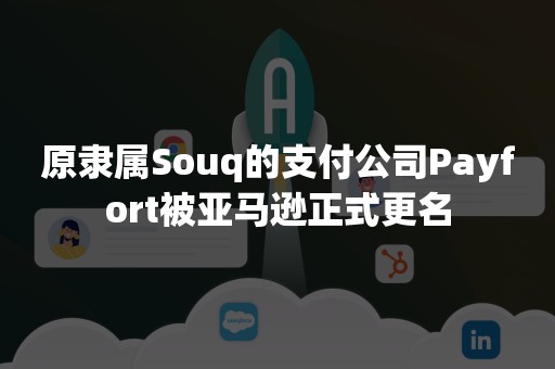 原隶属Souq的支付公司Payfort被亚马逊正式更名