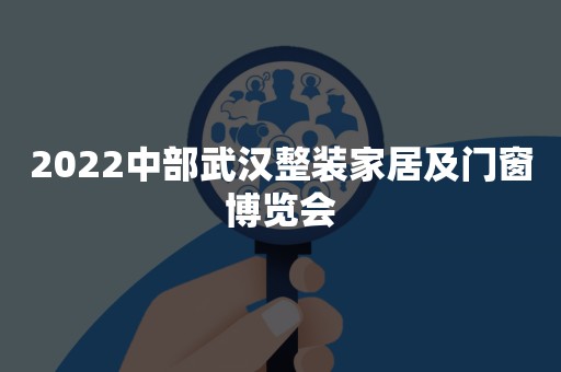 2022中部武汉整装家居及门窗博览会