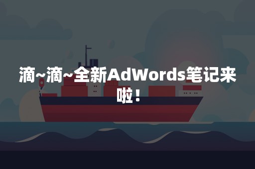 滴~滴~全新AdWords笔记来啦！