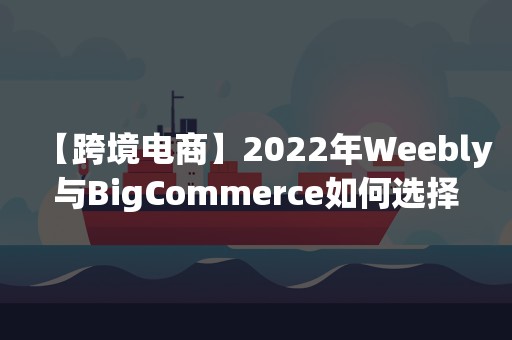 【跨境电商】2022年Weebly与BigCommerce如何选择