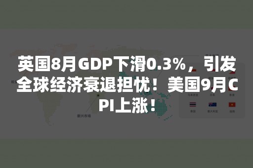 英国8月GDP下滑0.3%，引发全球经济衰退担忧！美国9月CPI上涨！