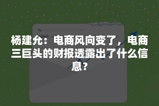 杨建允：电商风向变了，电商三巨头的财报透露出了什么信息？