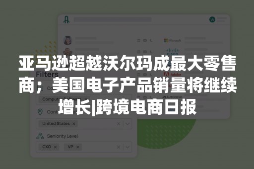 亚马逊超越沃尔玛成最大零售商；美国电子产品销量将继续增长|跨境电商日报