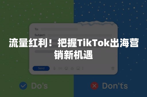 流量红利！把握TikTok出海营销新机遇